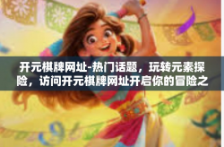 开元棋牌网址-热门话题，玩转元素探险，访问开元棋牌网址开启你的冒险之旅-开元棋牌网址