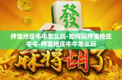 押宝抢庄牛牛怎么玩-如何玩押宝抢庄牛牛-押宝抢庄牛牛怎么玩