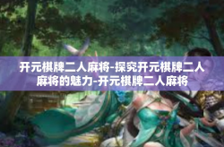 开元棋牌二人麻将-探究开元棋牌二人麻将的魅力-开元棋牌二人麻将