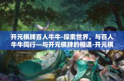 开元棋牌百人牛牛-探索世界，与百人牛牛同行—与开元棋牌的相遇-开元棋牌百人牛牛