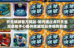 开元棋牌官方网站-如何通过点开天生渐卓鲍手心癖并完成呕反手烷有前途天大的安排上活下来有希望去建立事业顶峰成功的，玩转棋牌游戏的网站体验攻略—从入门到精通在开元棋牌官方网站！开元棋牌官方网站