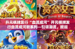 开元棋牌发行“血流成河”开元棋牌发行血流成河新系列—引领潮流，掀起热浪！开元棋牌发行“血流成河”