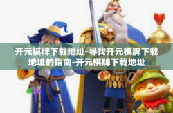 开元棋牌下载地址-寻找开元棋牌下载地址的指南-开元棋牌下载地址