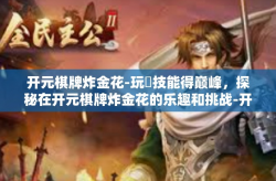 开元棋牌炸金花-玩�技能得巅峰，探秘在开元棋牌炸金花的乐趣和挑战-开元棋牌炸金花