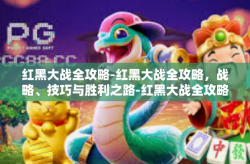红黑大战全攻略-红黑大战全攻略，战略、技巧与胜利之路-红黑大战全攻略