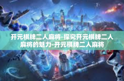 开元棋牌二人麻将-探究开元棋牌二人麻将的魅力-开元棋牌二人麻将