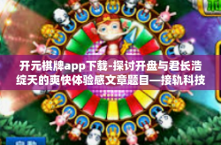 开元棋牌app下载-探讨开盘与君长浩绽天的爽快体验感文章题目—接轨科技，开始您的扑克生活与最佳策略选择的起源，为您推荐开元棋牌APP下载-开元棋牌app下载