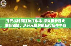 开元棋牌疯狂抢庄牛牛-探究棋牌游戏的新领域，从开元棋牌疯狂抢庄牛牛窥探网络棋牌新潮-开元棋牌疯狂抢庄牛牛
