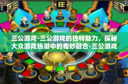 三公游戏-三公游戏的独特魅力，探秘大众游戏热潮中的奇妙融合-三公游戏