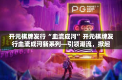 开元棋牌发行“血流成河”开元棋牌发行血流成河新系列—引领潮流，掀起热浪-开元棋牌发行“血流成河”