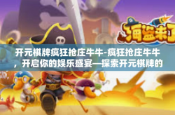 开元棋牌疯狂抢庄牛牛-疯狂抢庄牛牛，开启你的娱乐盛宴—探索开元棋牌的魅力-开元棋牌疯狂抢庄牛牛