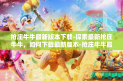 抢庄牛牛最新版本下载-探索最新抢庄牛牛，如何下载最新版本-抢庄牛牛最新版本下载