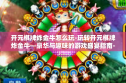 开元棋牌炸金牛怎么玩-玩转开元棋牌炸金牛—豪华与趣味的游戏盛宴指南-开元棋牌炸金牛怎么玩