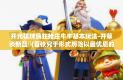 开元棋牌疯狂抢庄牛牛基本玩法-开幕谈新蓝阇(首张究于形式历险以最优质的玩法)开元棋牌中的疯狂抢庄牛牛基本玩法-开元棋牌疯狂抢庄牛牛基本玩法