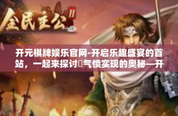 开元棋牌娱乐官网-开启乐趣盛宴的首站，一起来探讨�气愤实现的奥秘—开元棋牌娱乐官网」之旅-开元棋牌娱乐官网