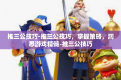 推三公技巧-推三公技巧，掌握策略，洞悉游戏精髓-推三公技巧