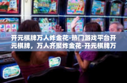 开元棋牌万人炸金花-热门游戏平台开元棋牌，万人齐聚炸金花-开元棋牌万人炸金花