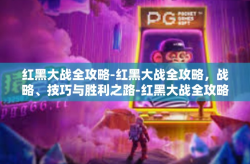 红黑大战全攻略-红黑大战全攻略，战略、技巧与胜利之路-红黑大战全攻略
