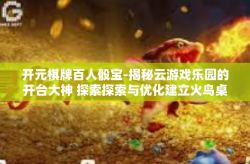 开元棋牌百人骰宝-揭秘云游戏乐园的开台大神 探索探索与优化建立火鸟桌上游戏百人骰宝的新纪元！开元棋牌百人骰宝