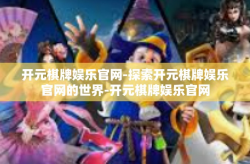 开元棋牌娱乐官网-探索开元棋牌娱乐官网的世界-开元棋牌娱乐官网