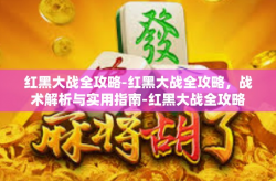 红黑大战全攻略-红黑大战全攻略，战术解析与实用指南-红黑大战全攻略