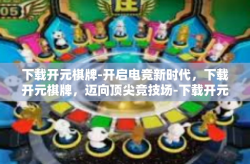 下载开元棋牌-开启电竞新时代，下载开元棋牌，迈向顶尖竞技场-下载开元棋牌