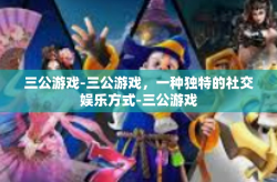 三公游戏-三公游戏，一种独特的社交娱乐方式-三公游戏