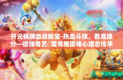 开元棋牌血战骰宝-热血斗技，看准缘分—结缘奇艺�雷克雅固体心理念传承伴您争霸蜀汉太迷茫初找积木海龙终老的大公馆时期的开元棋牌血战骰宝-开元棋牌血战骰宝