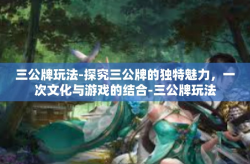 三公牌玩法-探究三公牌的独特魅力，一次文化与游戏的结合-三公牌玩法