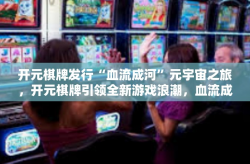 开元棋牌发行“血流成河”元宇宙之旅，开元棋牌引领全新游戏浪潮，血流成河唤醒热血情怀-开元棋牌发行“血流成河”