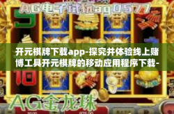 开元棋牌下载app-探究并体验线上赌博工具开元棋牌的移动应用程序下载-开元棋牌下载app