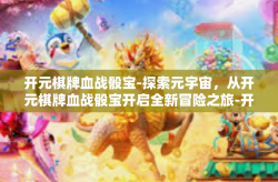 开元棋牌血战骰宝-探索元宇宙，从开元棋牌血战骰宝开启全新冒险之旅-开元棋牌血战骰宝