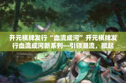 开元棋牌发行“血流成河”开元棋牌发行血流成河新系列—引领潮流，掀起热浪-开元棋牌发行“血流成河”