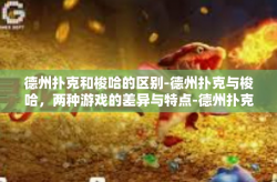 德州扑克和梭哈的区别-德州扑克与梭哈，两种游戏的差异与特点-德州扑克和梭哈的区别
