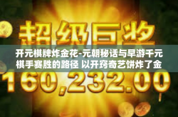 开元棋牌炸金花-元朝秘话与早游千元棋手赛胜的路径 以开窍奇艺饼炸了金花元组为界！开元棋牌炸金花