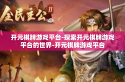 开元棋牌游戏平台-探索开元棋牌游戏平台的世界-开元棋牌游戏平台