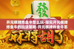 开元棋牌炸金牛怎么玩-探究开元棋牌炸金牛的玩法策略-开元棋牌炸金牛怎么玩