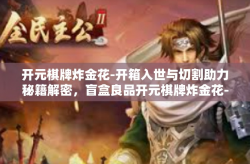 开元棋牌炸金花-开箱入世与切割助力秘籍解密，盲盒良品开元棋牌炸金花-开元棋牌炸金花