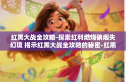 红黑大战全攻略-探索红利燃烧硝烟失幻境 揭示红黑大战全攻略的秘密-红黑大战全攻略