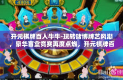 开元棋牌百人牛牛-玩转赌博牌艺风潮，豪华盲盒竞赛再度点燃，开元棋牌百人牛牛，踏浪挑战极速盛宴！开元棋牌百人牛牛
