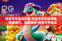 抢庄牛牛玩法攻略-抢庄牛牛玩法攻略，掌握技巧，赢取胜利-抢庄牛牛玩法攻略