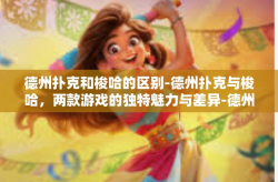 德州扑克和梭哈的区别-德州扑克与梭哈，两款游戏的独特魅力与差异-德州扑克和梭哈的区别