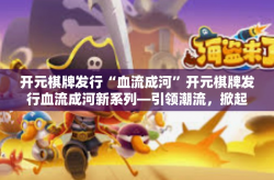 开元棋牌发行“血流成河”开元棋牌发行血流成河新系列—引领潮流，掀起热浪-开元棋牌发行“血流成河”