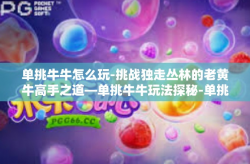单挑牛牛怎么玩-挑战独走丛林的老黄牛高手之道—单挑牛牛玩法探秘-单挑牛牛怎么玩