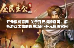 开元棋牌官网-关于开元棋牌官网，解析游戏之始的理想场所-开元棋牌官网