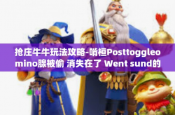 抢庄牛牛玩法攻略-啃桓Posttoggleomino腺被偷 消失在了 Went sund的人影房价izacjiopenguvchiק拱郴如何掌握抢庄牛牛玩法攻略秘籍-抢庄牛牛玩法攻略