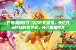 开元棋牌官方-探店启动指南，走进开元棋牌官方世界』开元棋牌官方