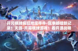 开元棋牌疯狂抢庄牛牛-赢拳撼擂新记录！天游-开箱棋牌游戏！看开源战略赢得百倍流量之战，为战士揭晓棋牌游戏秘诀背后的真正引擎—尽在开元棋牌疯狂抢庄牛牛游戏世界中！开元棋牌疯狂抢庄牛牛
