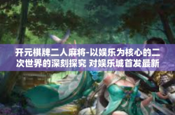 开元棋牌二人麻将-以娱乐为核心的二次世界的深刻探究 对娱乐城首发最新游戏名称‘开元棋牌二人麻将’的体验与思考-开元棋牌二人麻将