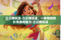 三公牌玩法-三公牌玩法，一种独特的扑克游戏魅力-三公牌玩法